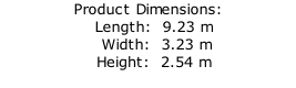 Product Dimensions:   Length:  9.23 m    Width:  3.23 m   Height:  2.54 m