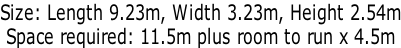 Size: Length 9.23m, Width 3.23m, Height 2.54m Space required: 11.5m plus room to run x 4.5m
